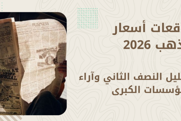 توقعات أسعار الذهب 2026 — تحليل النصف الثاني وآراء المؤسسات الكبرى
