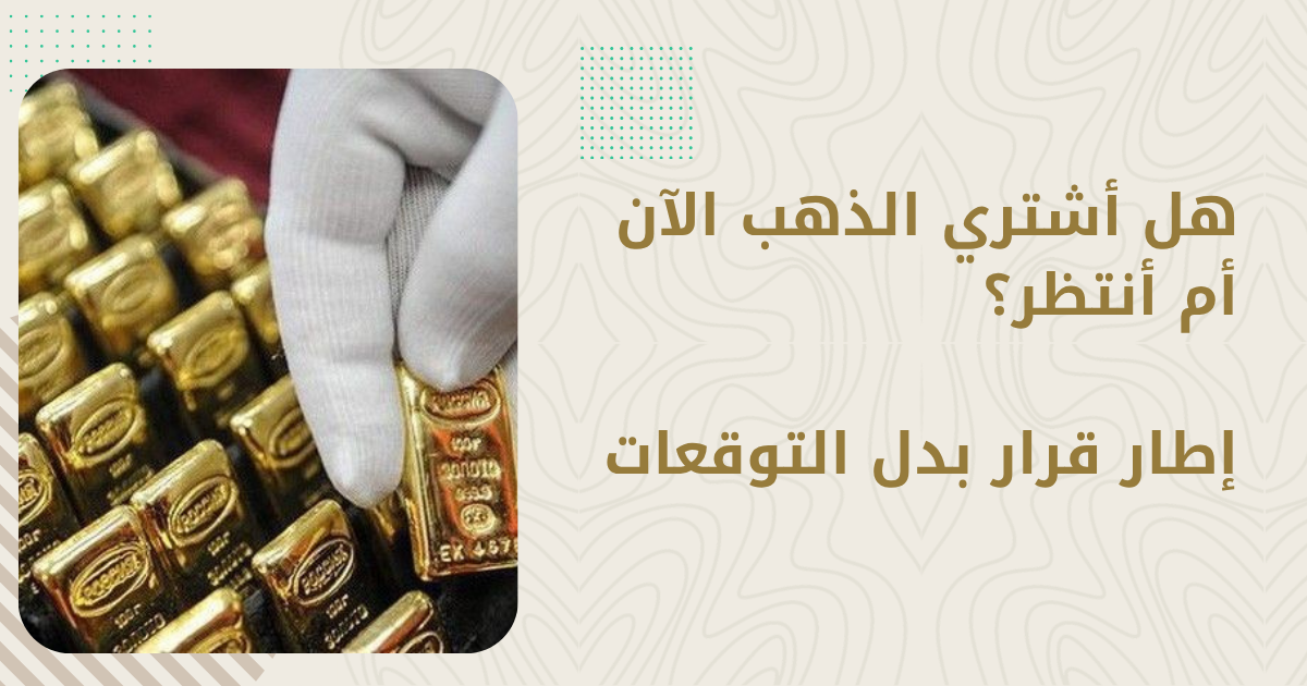 هل أشتري الذهب الآن أم أنتظر؟ إطار قرار بدل التوقعات